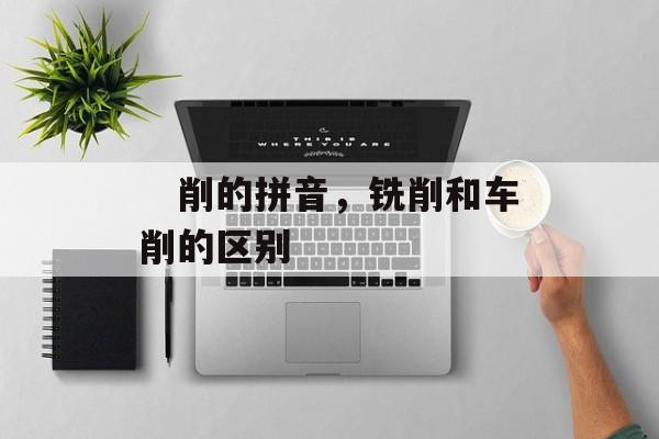 　削的拼音，铣削和车削的区别-第1张图片-