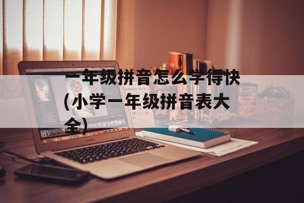 一年级拼音怎么学得快(小学一年级拼音表大全)-第1张图片-