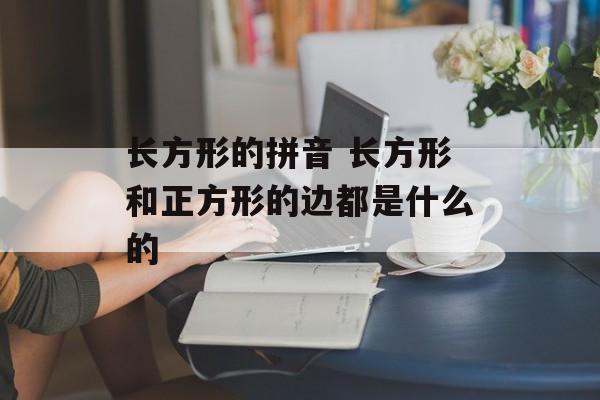 长方形的拼音 长方形和正方形的边都是什么的-第1张图片-