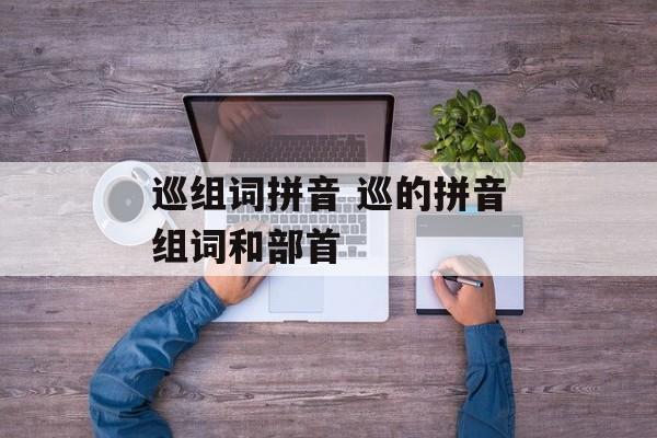 巡组词拼音 巡的拼音组词和部首-第1张图片-