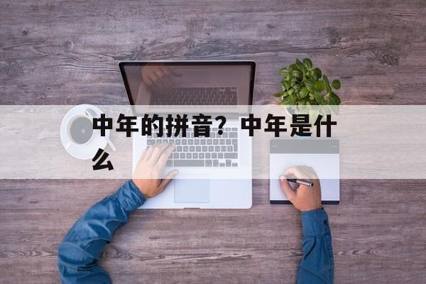 中年的拼音？中年是什么-第1张图片-