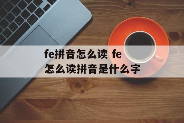 fe拼音怎么读 fe怎么读拼音是什么字-第1张图片-