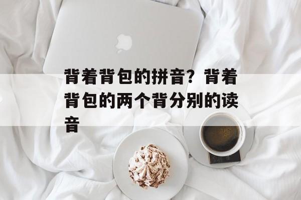 背着背包的拼音？背着背包的两个背分别的读音-第1张图片-