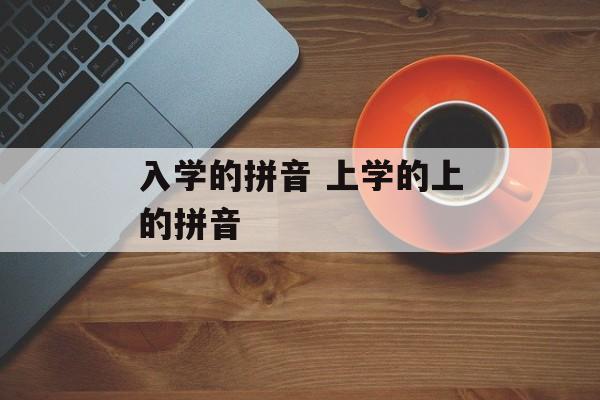 入学的拼音 上学的上的拼音-第1张图片-