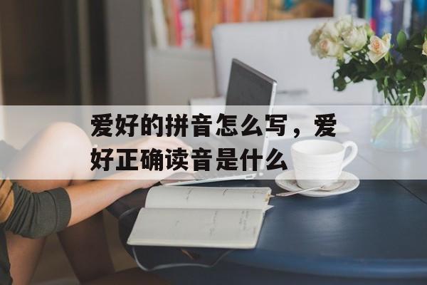 爱好的拼音怎么写，爱好正确读音是什么-第1张图片-