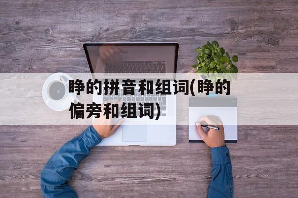 睁的拼音和组词(睁的偏旁和组词)-第1张图片-