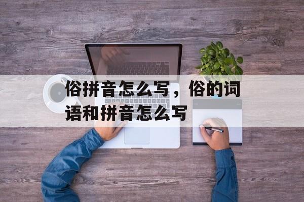 俗拼音怎么写，俗的词语和拼音怎么写-第1张图片-