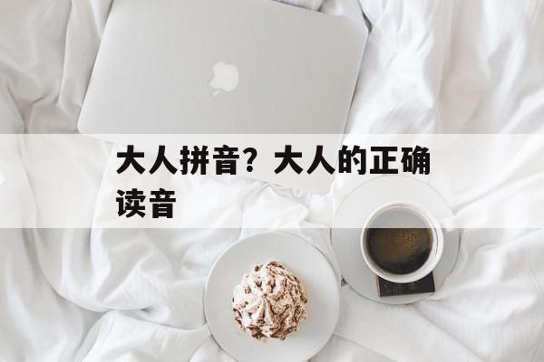 大人拼音？大人的正确读音-第1张图片-