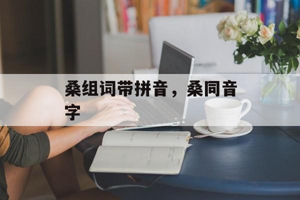 桑组词带拼音，桑同音字-第1张图片-