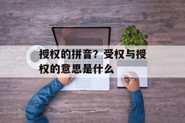 授权的拼音？受权与授权的意思是什么-第1张图片-