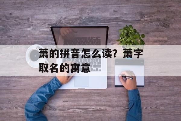 萧的拼音怎么读？萧字取名的寓意-第1张图片-