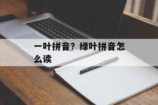 一叶拼音？绿叶拼音怎么读-第1张图片-