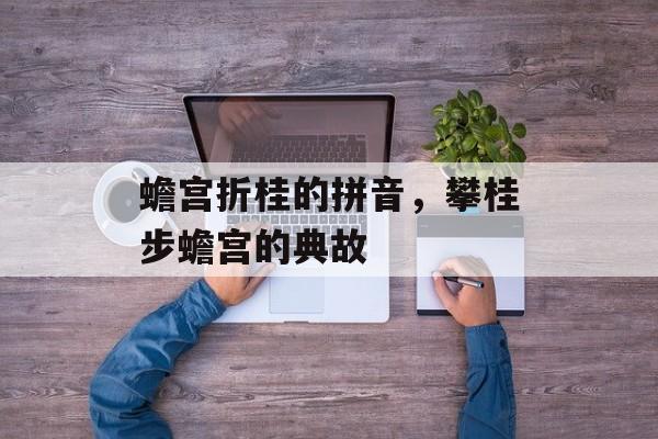 蟾宫折桂的拼音，攀桂步蟾宫的典故-第1张图片-