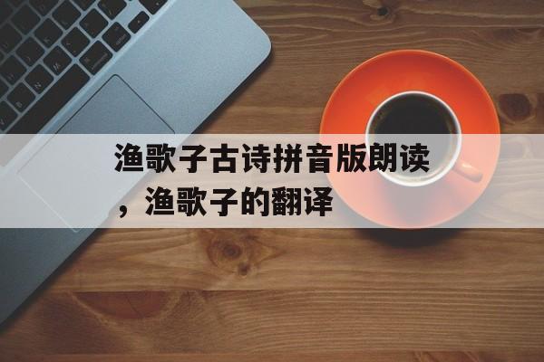 渔歌子古诗拼音版朗读，渔歌子的翻译-第1张图片-