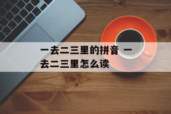 一去二三里的拼音 一去二三里怎么读-第1张图片-