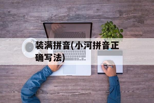 装满拼音(小河拼音正确写法)-第1张图片-