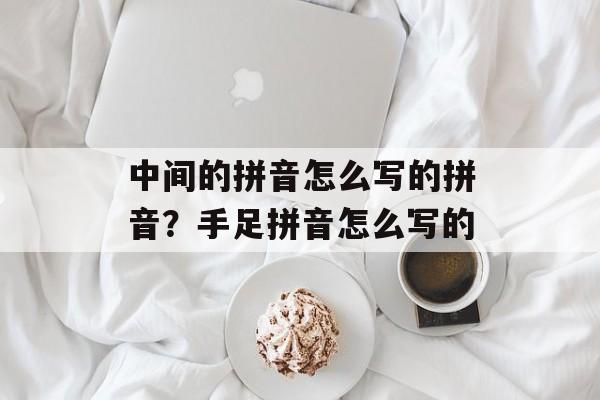 中间的拼音怎么写的拼音？手足拼音怎么写的-第1张图片-