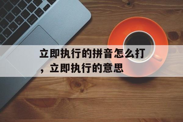 立即执行的拼音怎么打，立即执行的意思-第1张图片-