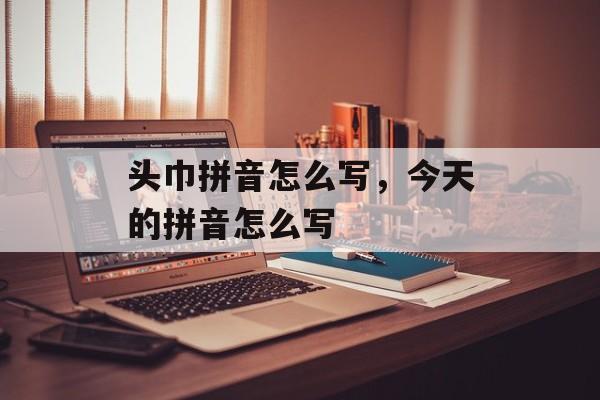 头巾拼音怎么写，今天的拼音怎么写-第1张图片-