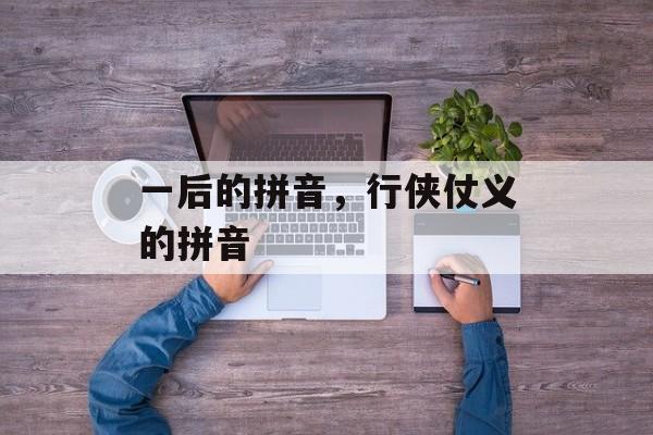 一后的拼音，行侠仗义的拼音-第1张图片-