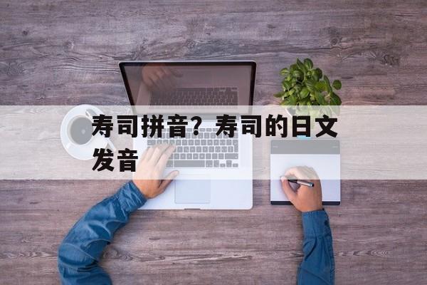 寿司拼音？寿司的日文发音-第1张图片-