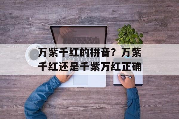 万紫千红的拼音？万紫千红还是千紫万红正确-第1张图片-