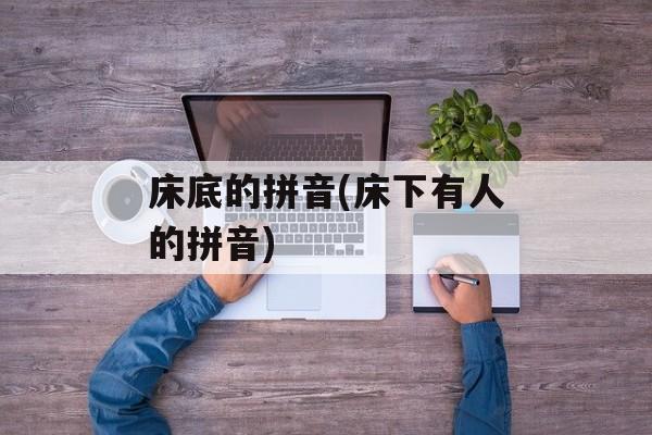 床底的拼音(床下有人的拼音)-第1张图片-