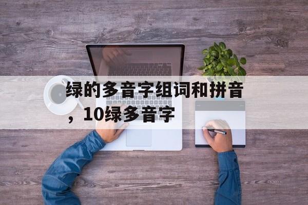 绿的多音字组词和拼音，10绿多音字-第1张图片-