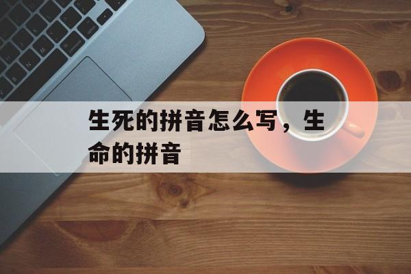 生死的拼音怎么写，生命的拼音-第1张图片-