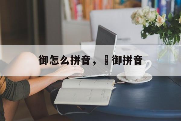 御怎么拼音，衘御拼音-第1张图片-