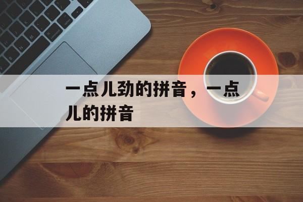 一点儿劲的拼音，一点儿的拼音-第1张图片-