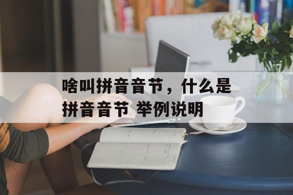 啥叫拼音音节，什么是拼音音节 举例说明-第1张图片-