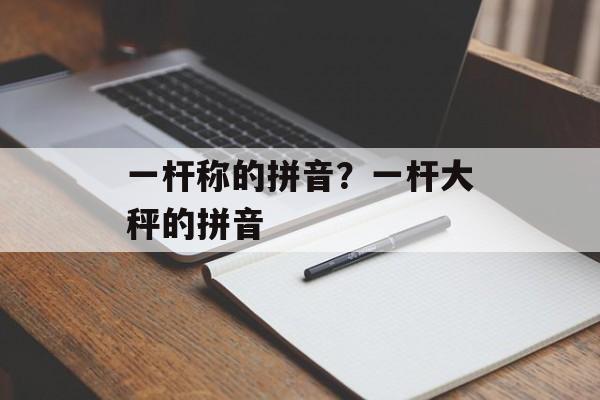 一杆称的拼音？一杆大秤的拼音-第1张图片-