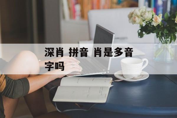 深肖 拼音 肖是多音字吗-第1张图片-