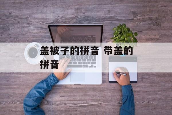盖被子的拼音 带盖的拼音-第1张图片-