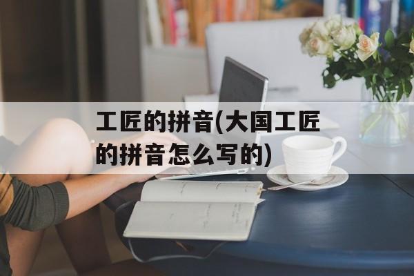 工匠的拼音(大国工匠的拼音怎么写的)-第1张图片-