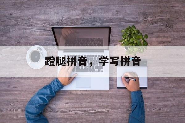 蹬腿拼音，学写拼音-第1张图片-