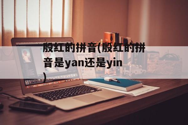 殷红的拼音(殷红的拼音是yan还是yin)-第1张图片-