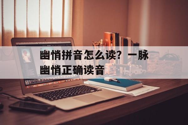 幽悄拼音怎么读？一脉幽悄正确读音-第1张图片-