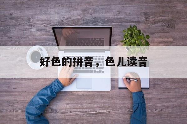 好色的拼音，色儿读音-第1张图片-