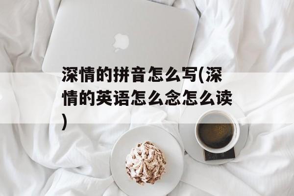 深情的拼音怎么写(深情的英语怎么念怎么读)-第1张图片-