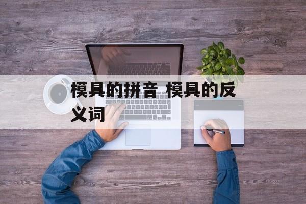 模具的拼音 模具的反义词-第1张图片-