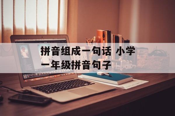 拼音组成一句话 小学一年级拼音句子-第1张图片-