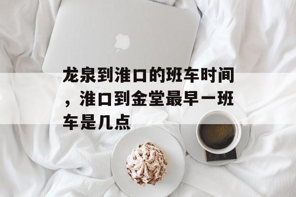龙泉到淮口的班车时间，淮口到金堂最早一班车是几点-第1张图片-