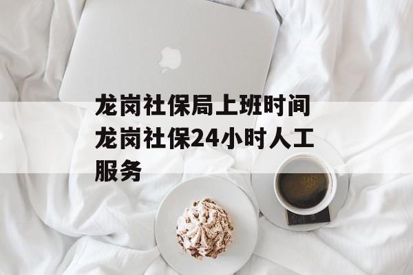 龙岗社保局上班时间 龙岗社保24小时人工服务-第1张图片-