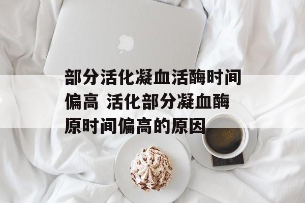 部分活化凝血活酶时间偏高 活化部分凝血酶原时间偏高的原因-第1张图片-