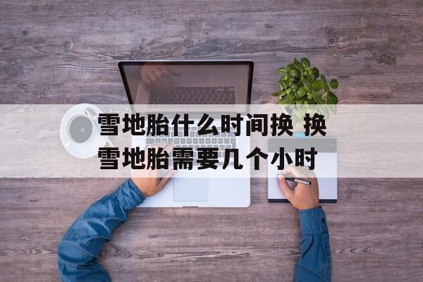 雪地胎什么时间换 换雪地胎需要几个小时-第1张图片-
