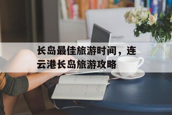 长岛最佳旅游时间，连云港长岛旅游攻略-第1张图片-