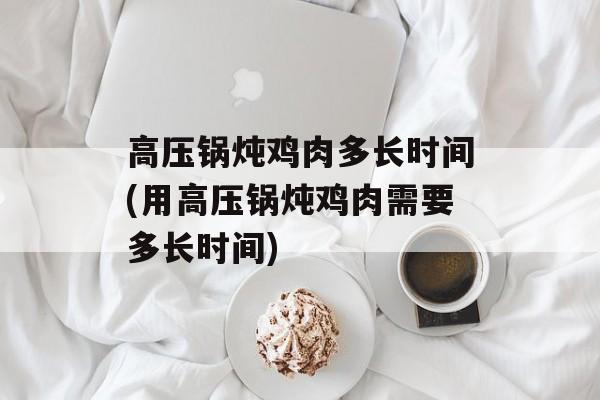 高压锅炖鸡肉多长时间(用高压锅炖鸡肉需要多长时间)-第1张图片-