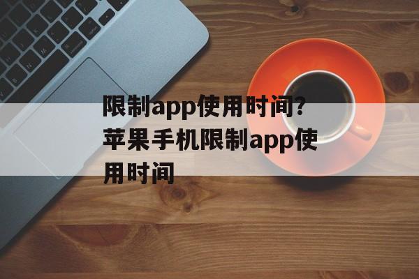 限制app使用时间？苹果手机限制app使用时间-第1张图片-